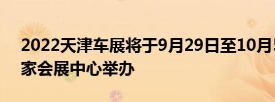 2022天津车展将于9月29日至10月5日在国家会展中心举办