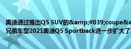 奥迪通过推出Q5 SUV的&#039;coupe&#039;兄弟车型2021奥迪Q5 Sportback进一步扩大了其阵容