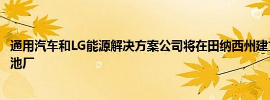 通用汽车和LG能源解决方案公司将在田纳西州建立第二家电池厂