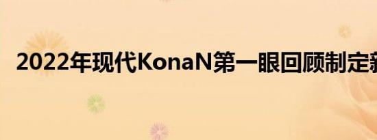 2022年现代KonaN第一眼回顾制定新规则