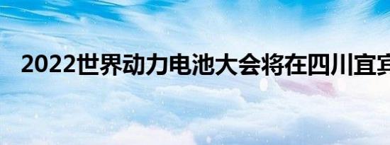 2022世界动力电池大会将在四川宜宾举行