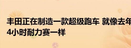 丰田正在制造一款超级跑车 就像去年的勒芒24小时耐力赛一样