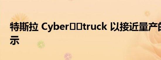 特斯拉 Cyber​​truck 以接近量产的形式展示