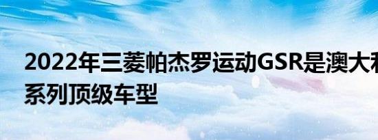 2022年三菱帕杰罗运动GSR是澳大利亚的新系列顶级车型