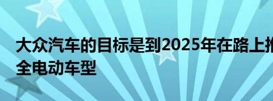 大众汽车的目标是到2025年在路上推出30款全电动车型