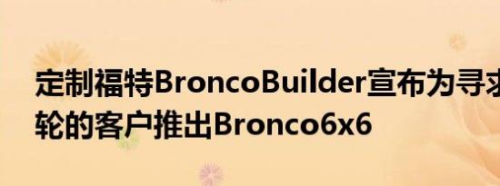 定制福特BroncoBuilder宣布为寻求额外车轮的客户推出Bronco6x6