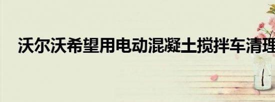 沃尔沃希望用电动混凝土搅拌车清理建筑