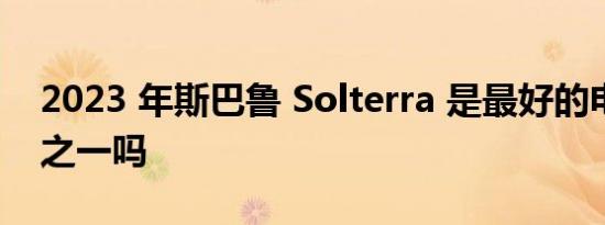 2023 年斯巴鲁 Solterra 是最好的电动汽车之一吗