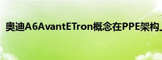 奥迪A6AvantETron概念在PPE架构上亮相