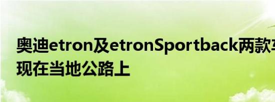 奥迪etron及etronSportback两款车辆会出现在当地公路上