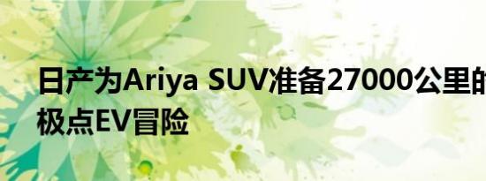 日产为Ariya SUV准备27000公里的极点到极点EV冒险