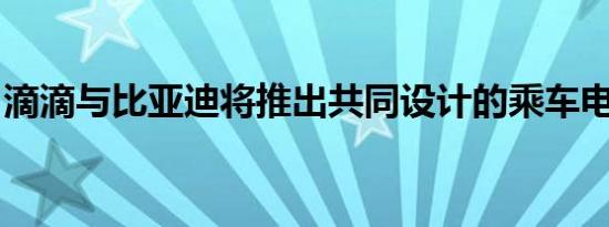 滴滴与比亚迪将推出共同设计的乘车电动汽车