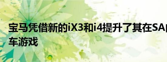 宝马凭借新的iX3和i4提升了其在SA的电动汽车游戏