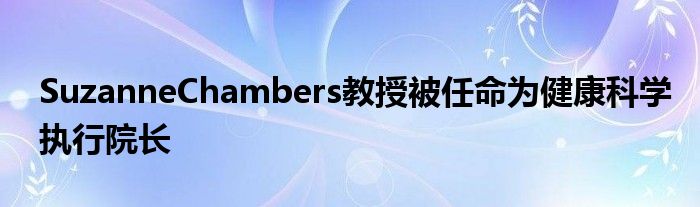 SuzanneChambers教授被任命为健康科学执行院长(图1)