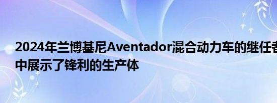 2024年兰博基尼Aventador混合动力车的继任者在最新的中展示了锋利的生产体