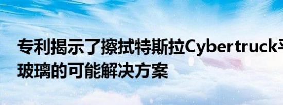 专利揭示了擦拭特斯拉Cybertruck平面挡风玻璃的可能解决方案