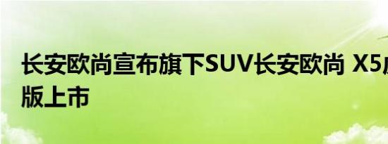 长安欧尚宣布旗下SUV长安欧尚 X5虎啸限定版上市