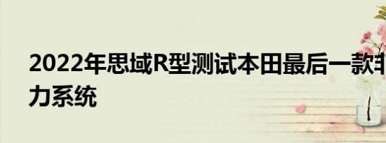 2022年思域R型测试本田最后一款非混合动力系统