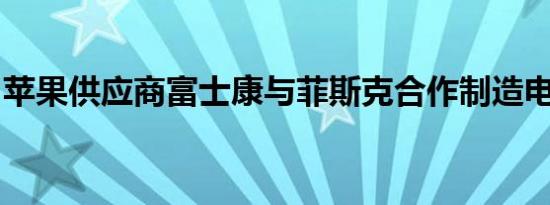 苹果供应商富士康与菲斯克合作制造电动汽车