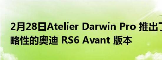 2月28日Atelier Darwin Pro 推出了更具侵略性的奥迪 RS6 Avant 版本