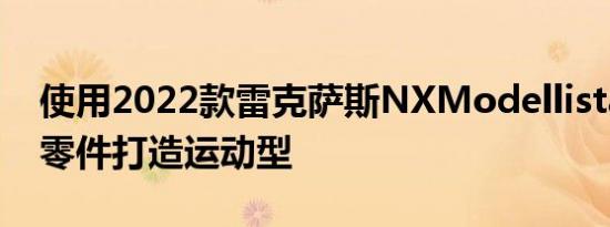 使用2022款雷克萨斯NXModellista和TRD零件打造运动型