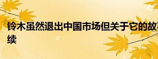 铃木虽然退出中国市场但关于它的故事仍在继续