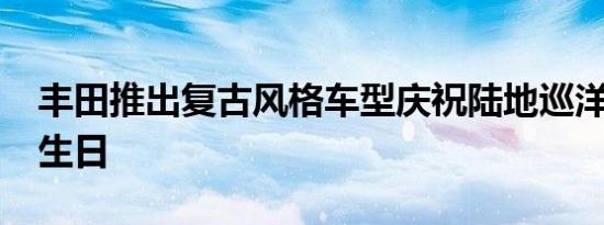 丰田推出复古风格车型庆祝陆地巡洋舰 70岁生日