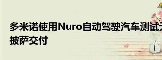 多米诺使用Nuro自动驾驶汽车测试无人驾驶披萨交付