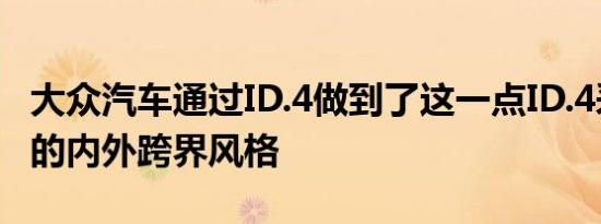 大众汽车通过ID.4做到了这一点ID.4采用传统的内外跨界风格