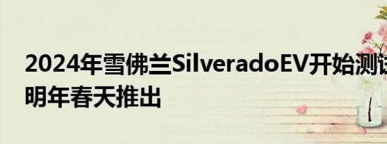 2024年雪佛兰SilveradoEV开始测试计划于明年春天推出