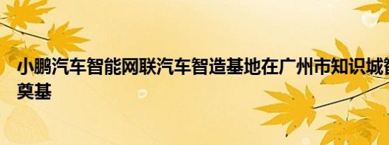 小鹏汽车智能网联汽车智造基地在广州市知识城智能装备区奠基