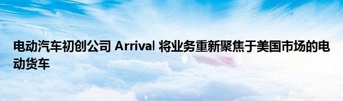 电动汽车初创公司 Arrival 将业务重新聚焦于美国市场的电动货车(图1)