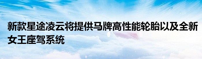 新款星途凌云将提供马牌高性能轮胎以及全新女王座驾系统(图1)