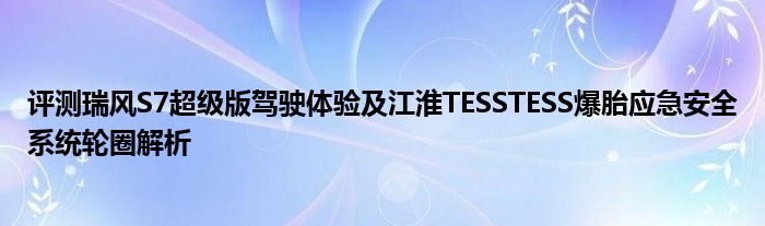 评测瑞风S7超级版驾驶体验及江淮TESSTESS爆胎应急安全系统轮圈解析(图1)