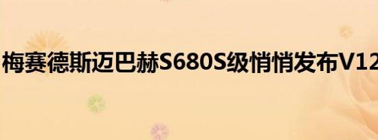 梅赛德斯迈巴赫S680S级悄悄发布V12发动机