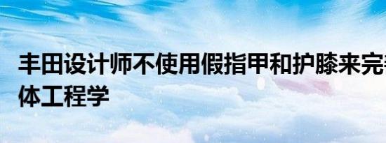 丰田设计师不使用假指甲和护膝来完善室内人体工程学