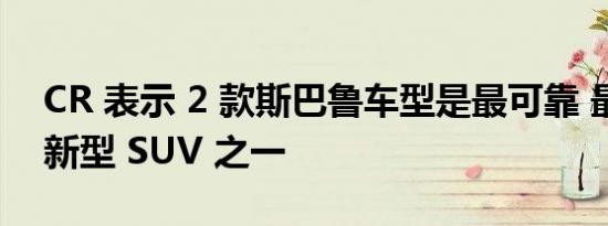 CR 表示 2 款斯巴鲁车型是最可靠 最省油的新型 SUV 之一