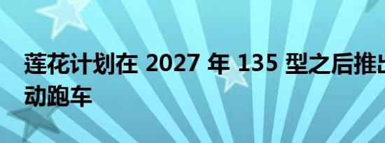 莲花计划在 2027 年 135 型之后推出更多电动跑车