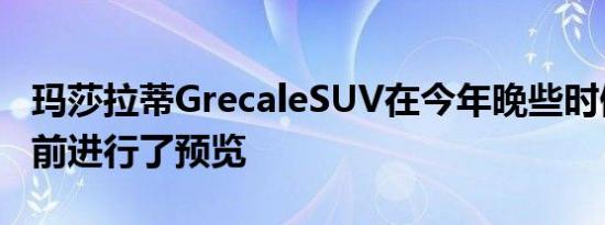 玛莎拉蒂GrecaleSUV在今年晚些时候发布之前进行了预览