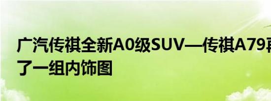 广汽传祺全新A0级SUV—传祺A79再次曝光了一组内饰图