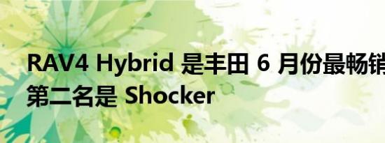 RAV4 Hybrid 是丰田 6 月份最畅销车型 但第二名是 Shocker