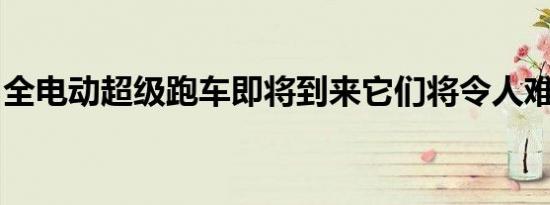 全电动超级跑车即将到来它们将令人难以置信