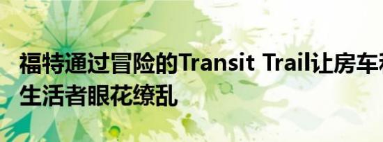 福特通过冒险的Transit Trail让房车和面包车生活者眼花缭乱