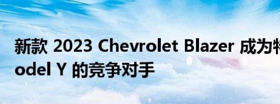 新款 2023 Chevrolet Blazer 成为特斯拉 Model Y 的竞争对手