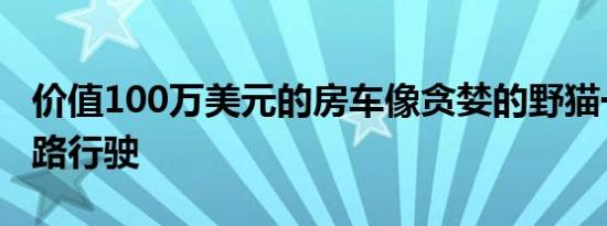 价值100万美元的房车像贪婪的野猫一样在陆路行驶