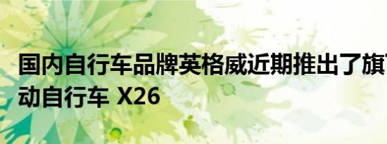 国内自行车品牌英格威近期推出了旗下新款电动自行车 X26