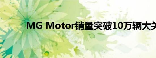 MG Motor销量突破10万辆大关