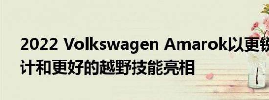 2022 Volkswagen Amarok以更锐利的设计和更好的越野技能亮相