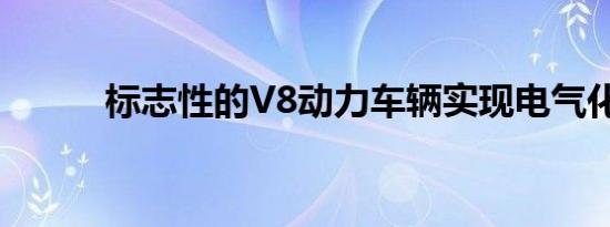 标志性的V8动力车辆实现电气化