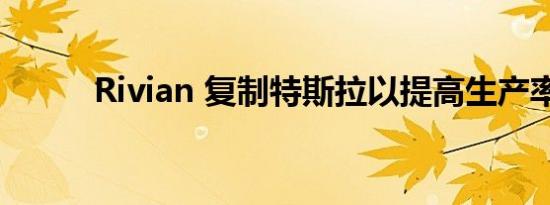 Rivian 复制特斯拉以提高生产率